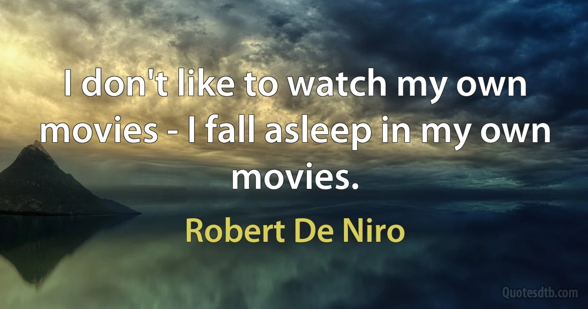 I don't like to watch my own movies - I fall asleep in my own movies. (Robert De Niro)