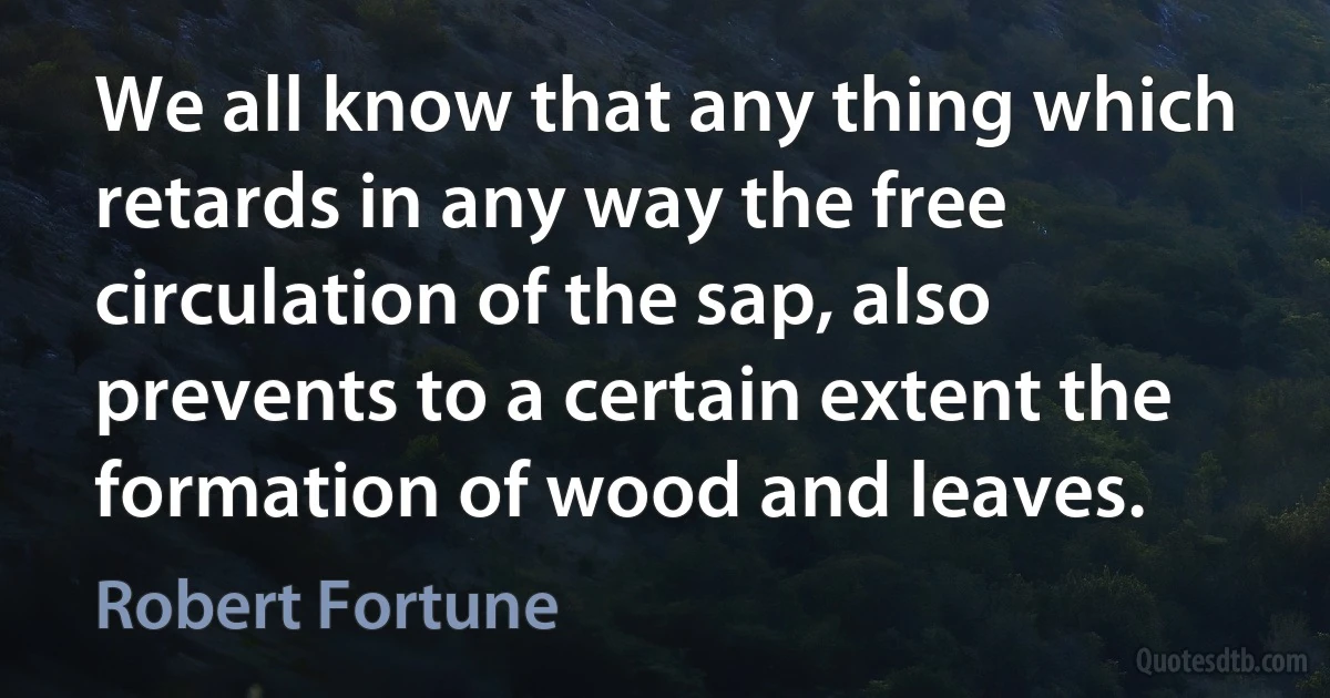 We all know that any thing which retards in any way the free circulation of the sap, also prevents to a certain extent the formation of wood and leaves. (Robert Fortune)