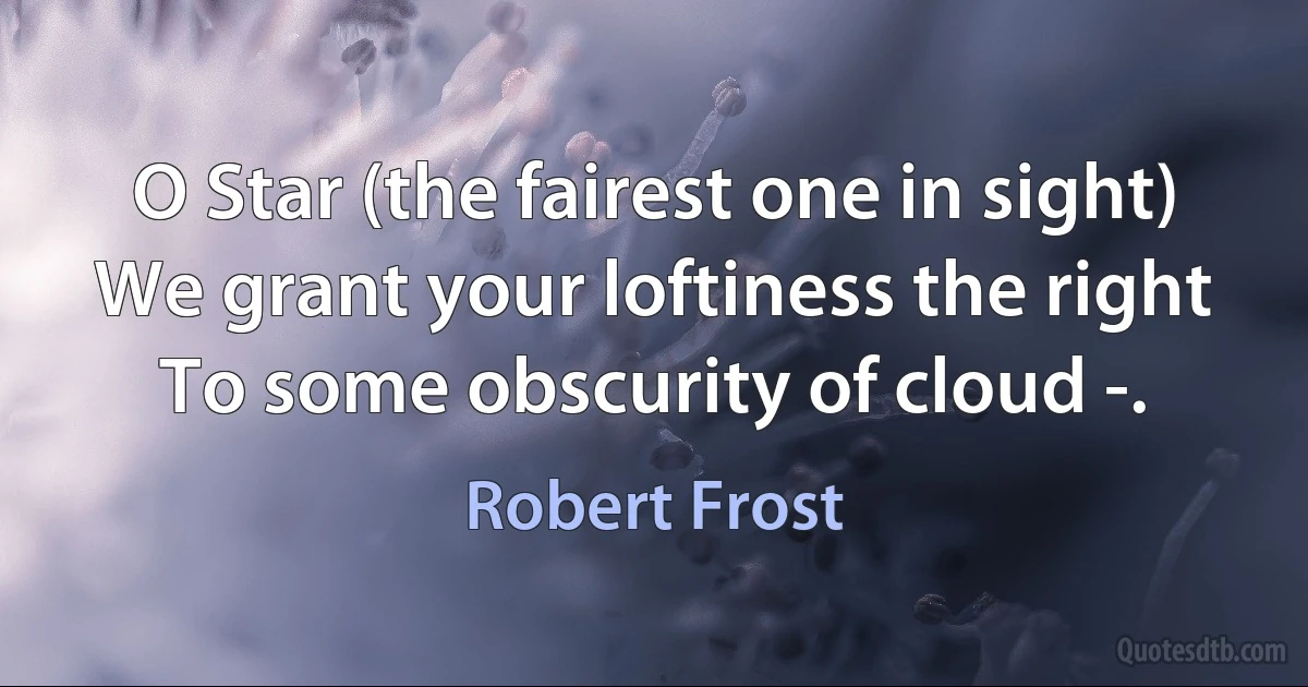 O Star (the fairest one in sight)
We grant your loftiness the right
To some obscurity of cloud -. (Robert Frost)