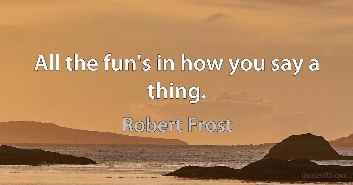 All the fun's in how you say a thing. (Robert Frost)