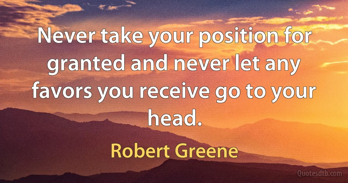 Never take your position for granted and never let any favors you receive go to your head. (Robert Greene)