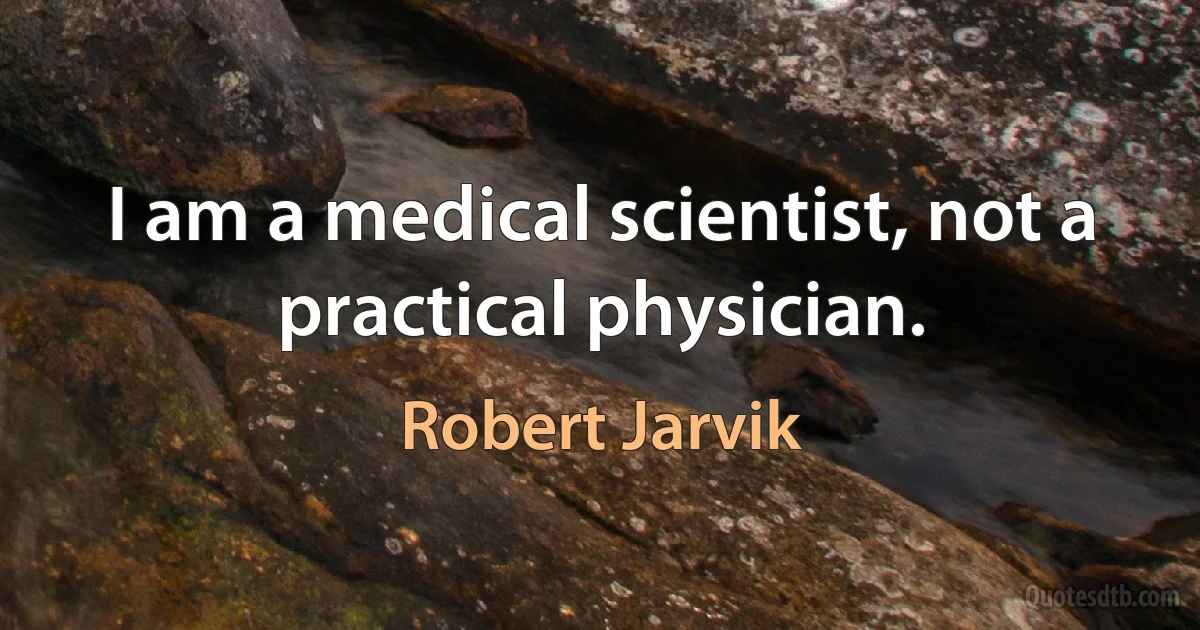 I am a medical scientist, not a practical physician. (Robert Jarvik)