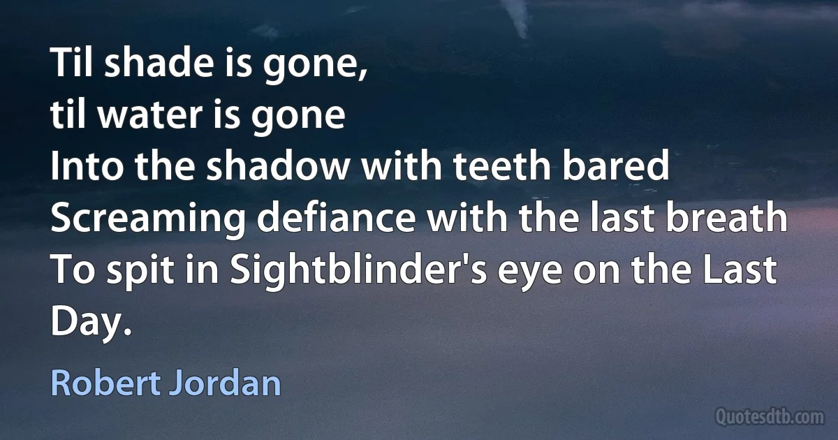 Til shade is gone,
til water is gone
Into the shadow with teeth bared
Screaming defiance with the last breath
To spit in Sightblinder's eye on the Last Day. (Robert Jordan)