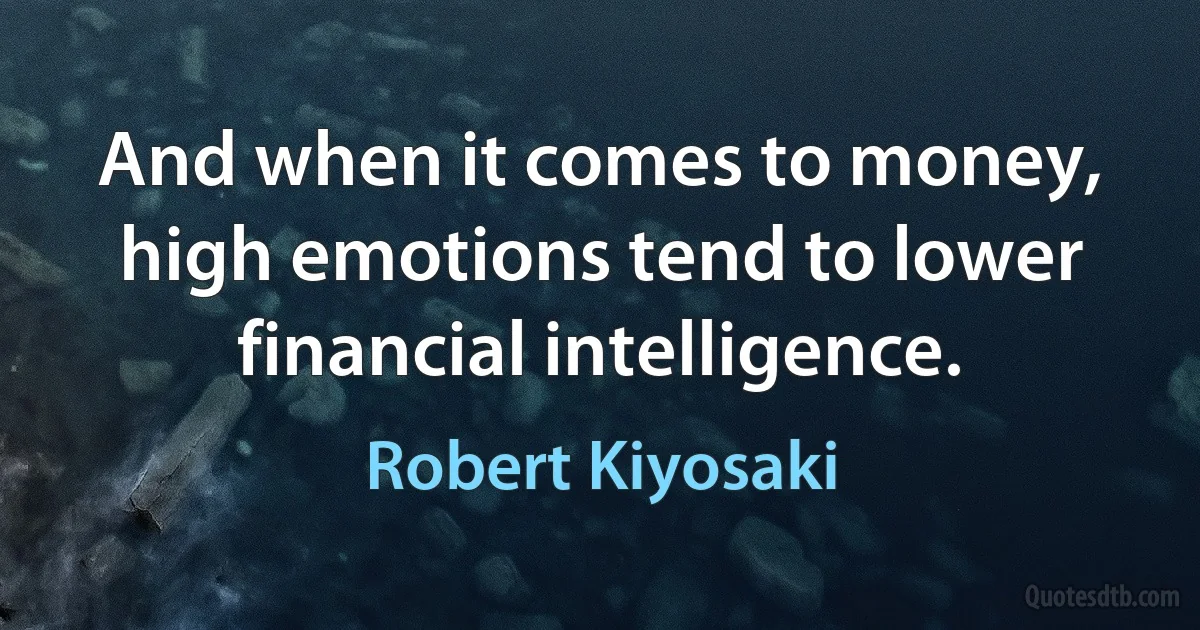 And when it comes to money, high emotions tend to lower financial intelligence. (Robert Kiyosaki)