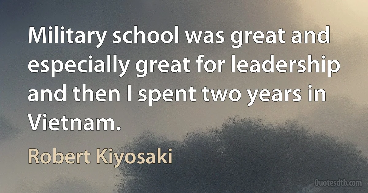 Military school was great and especially great for leadership and then I spent two years in Vietnam. (Robert Kiyosaki)