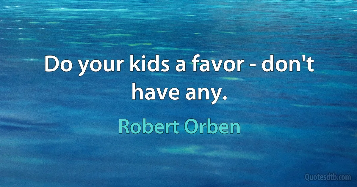 Do your kids a favor - don't have any. (Robert Orben)