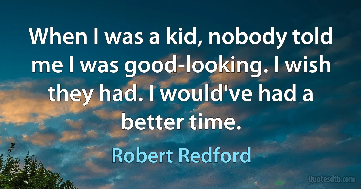 When I was a kid, nobody told me I was good-looking. I wish they had. I would've had a better time. (Robert Redford)