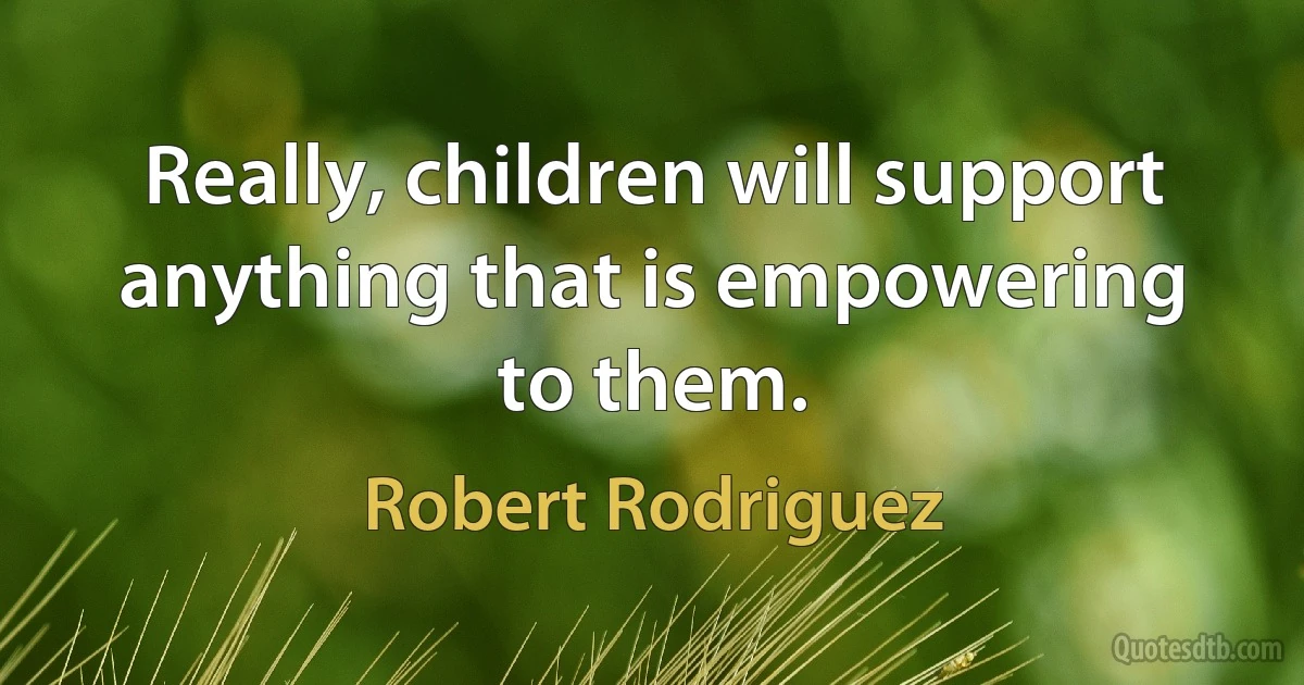 Really, children will support anything that is empowering to them. (Robert Rodriguez)