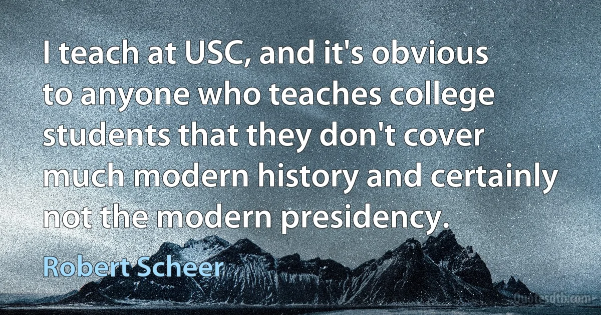 I teach at USC, and it's obvious to anyone who teaches college students that they don't cover much modern history and certainly not the modern presidency. (Robert Scheer)