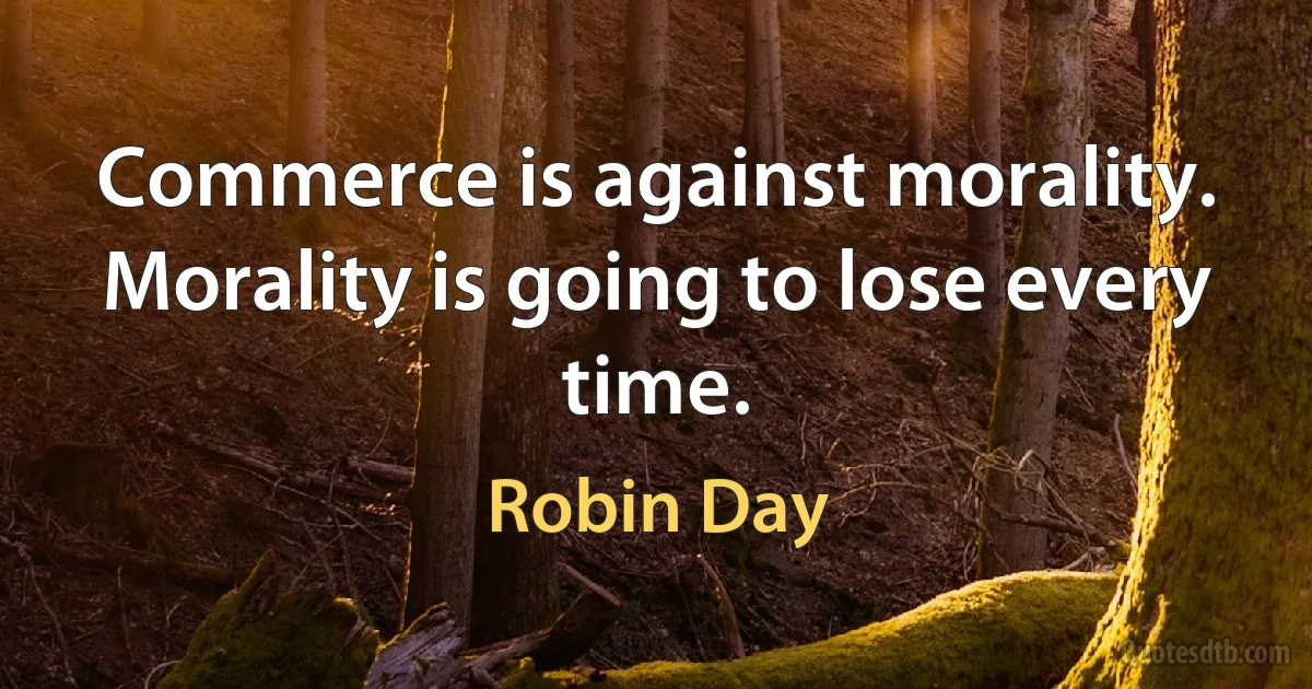 Commerce is against morality. Morality is going to lose every time. (Robin Day)