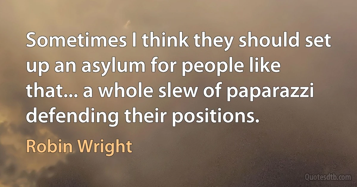 Sometimes I think they should set up an asylum for people like that... a whole slew of paparazzi defending their positions. (Robin Wright)