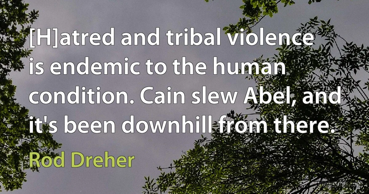 [H]atred and tribal violence is endemic to the human condition. Cain slew Abel, and it's been downhill from there. (Rod Dreher)