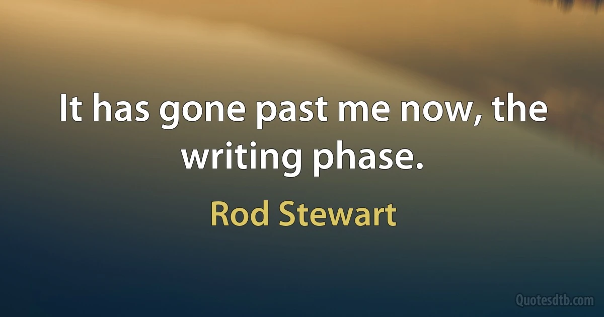 It has gone past me now, the writing phase. (Rod Stewart)