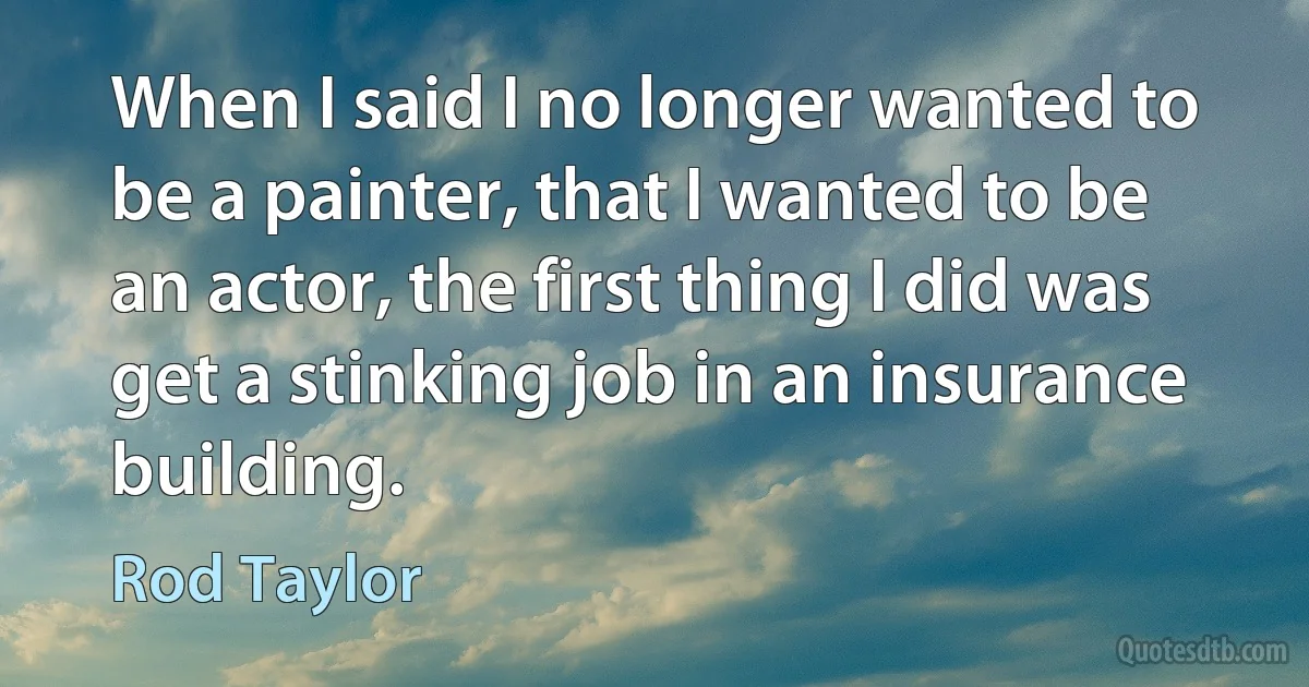 When I said I no longer wanted to be a painter, that I wanted to be an actor, the first thing I did was get a stinking job in an insurance building. (Rod Taylor)