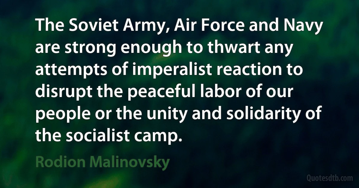 The Soviet Army, Air Force and Navy are strong enough to thwart any attempts of imperalist reaction to disrupt the peaceful labor of our people or the unity and solidarity of the socialist camp. (Rodion Malinovsky)