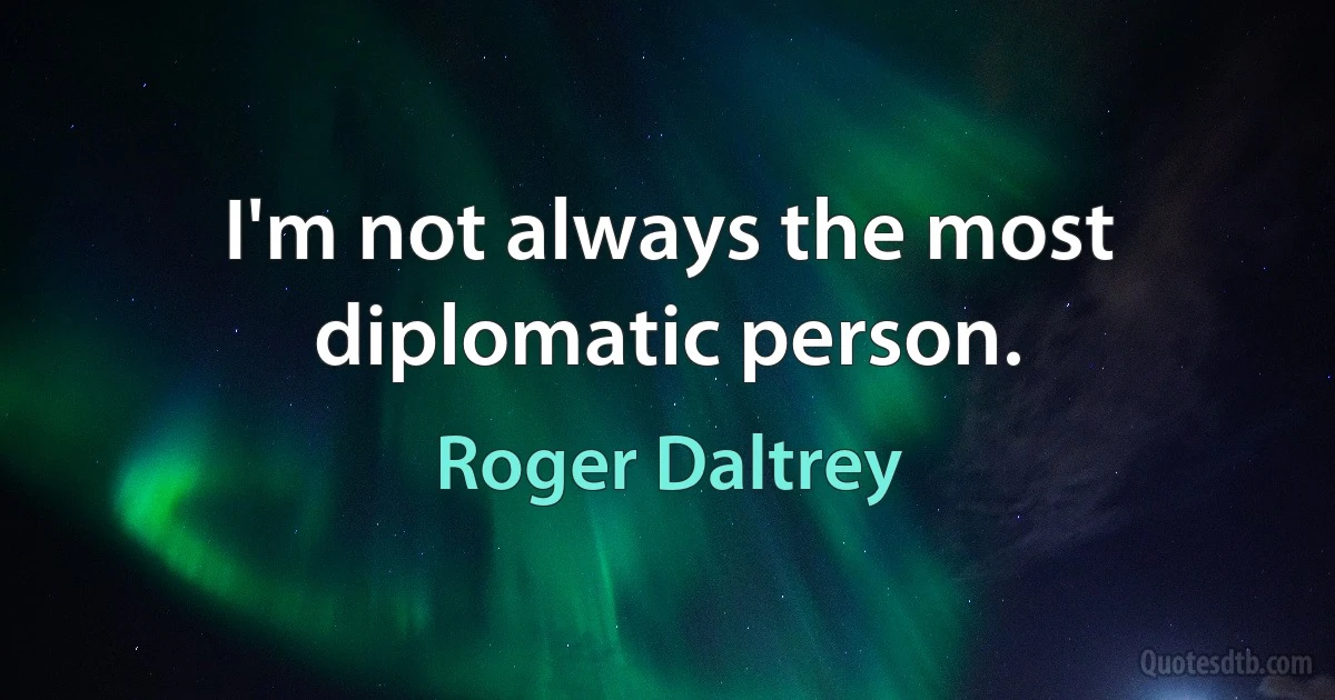 I'm not always the most diplomatic person. (Roger Daltrey)