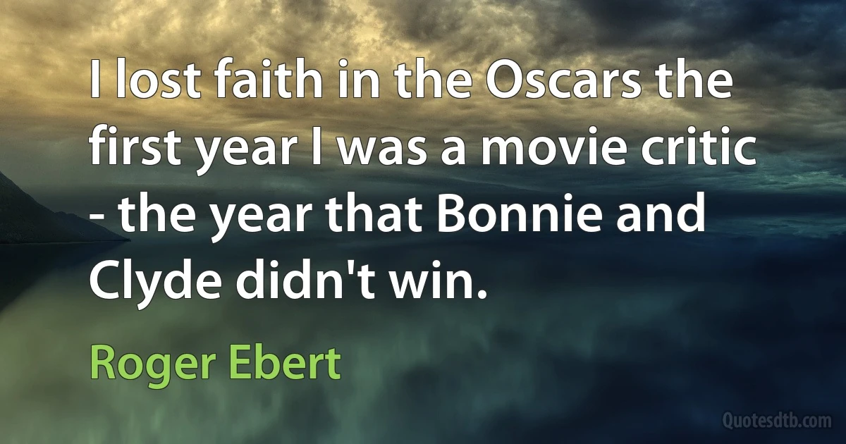 I lost faith in the Oscars the first year I was a movie critic - the year that Bonnie and Clyde didn't win. (Roger Ebert)