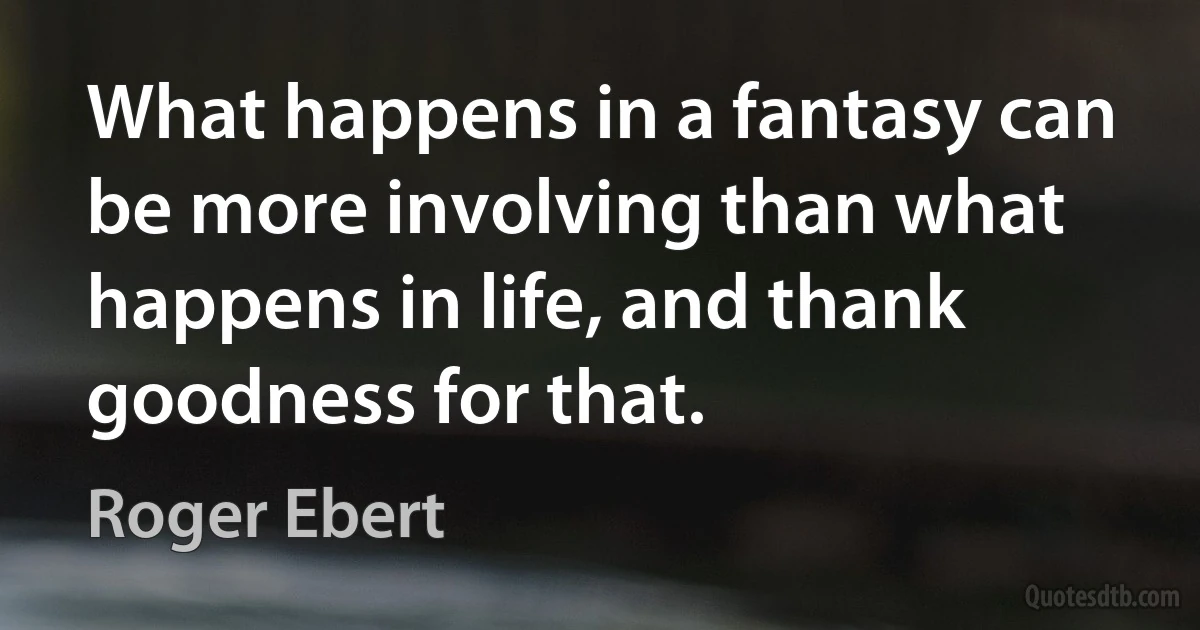 What happens in a fantasy can be more involving than what happens in life, and thank goodness for that. (Roger Ebert)