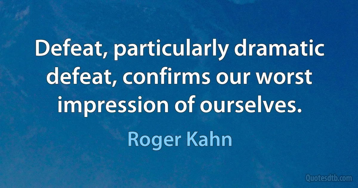 Defeat, particularly dramatic defeat, confirms our worst impression of ourselves. (Roger Kahn)