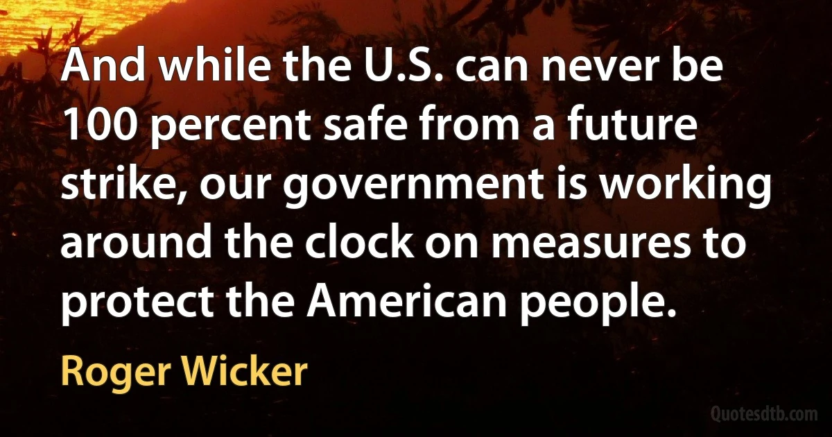 And while the U.S. can never be 100 percent safe from a future strike, our government is working around the clock on measures to protect the American people. (Roger Wicker)