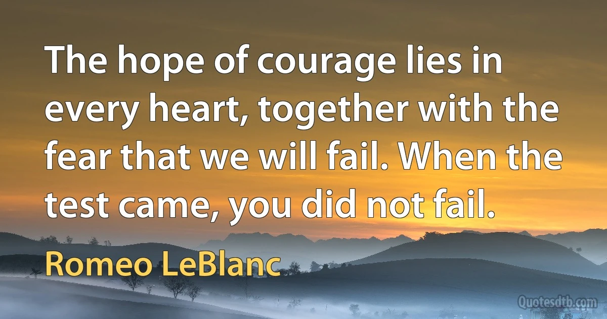 The hope of courage lies in every heart, together with the fear that we will fail. When the test came, you did not fail. (Romeo LeBlanc)