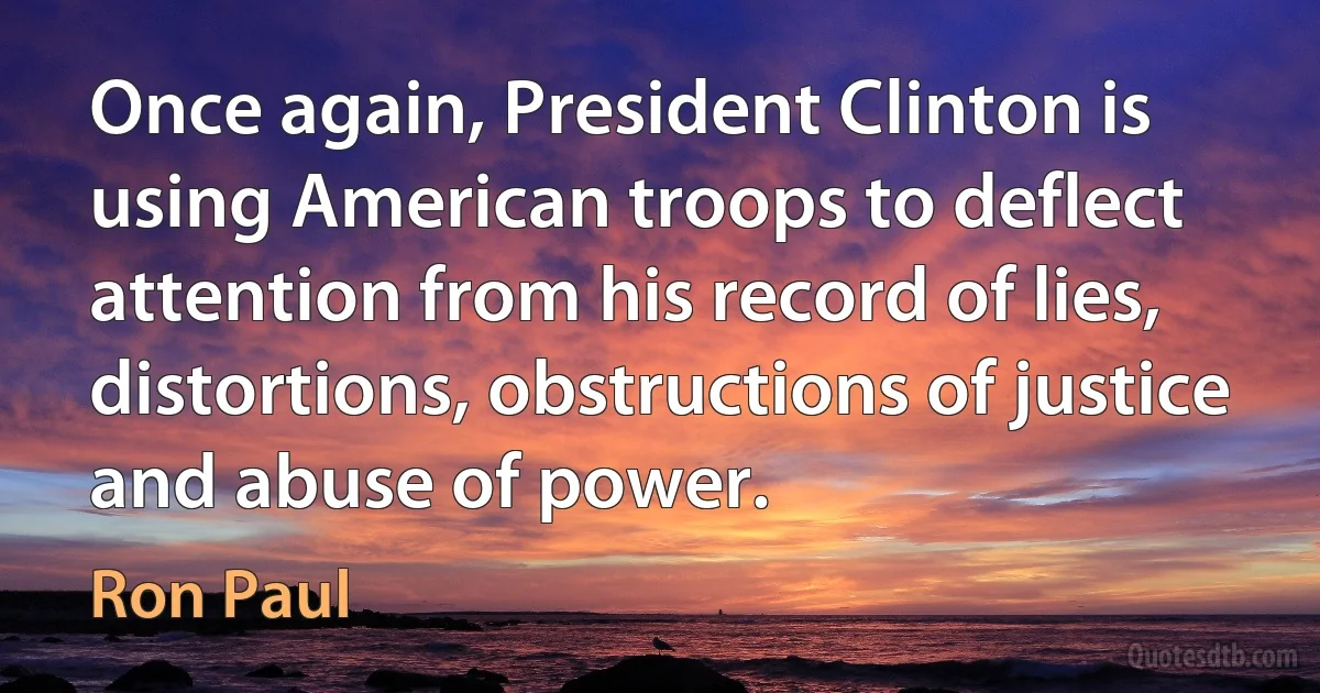 Once again, President Clinton is using American troops to deflect attention from his record of lies, distortions, obstructions of justice and abuse of power. (Ron Paul)