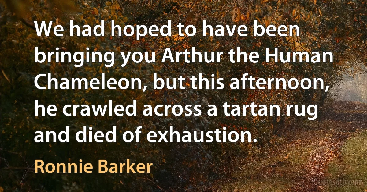 We had hoped to have been bringing you Arthur the Human Chameleon, but this afternoon, he crawled across a tartan rug and died of exhaustion. (Ronnie Barker)