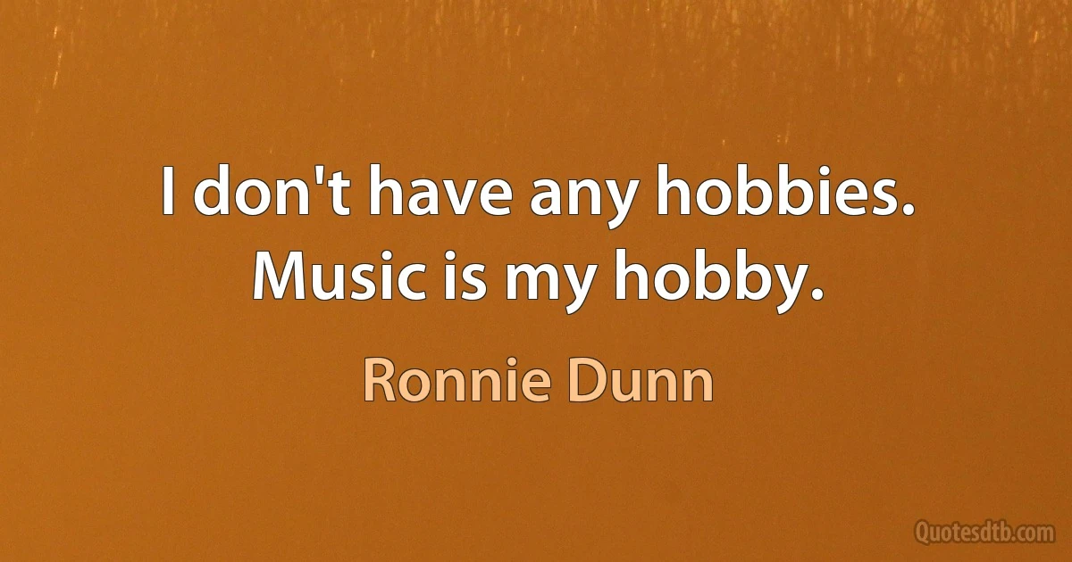 I don't have any hobbies. Music is my hobby. (Ronnie Dunn)