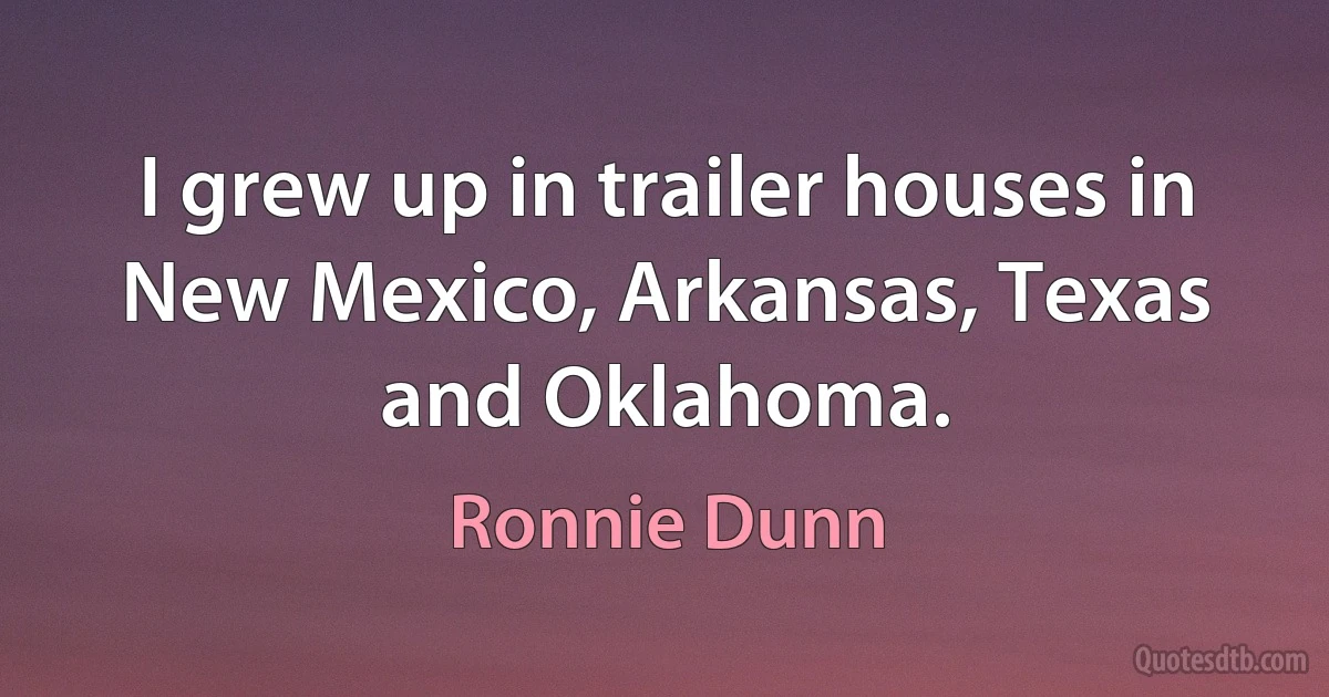 I grew up in trailer houses in New Mexico, Arkansas, Texas and Oklahoma. (Ronnie Dunn)