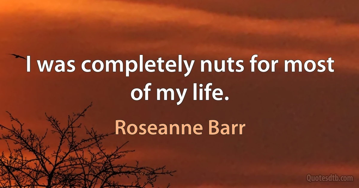 I was completely nuts for most of my life. (Roseanne Barr)