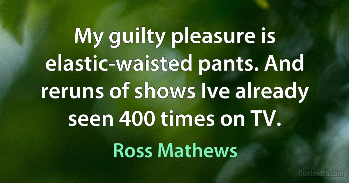 My guilty pleasure is elastic-waisted pants. And reruns of shows Ive already seen 400 times on TV. (Ross Mathews)