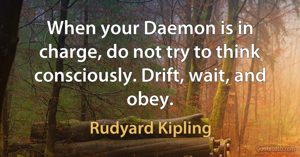 When your Daemon is in charge, do not try to think consciously. Drift, wait, and obey. (Rudyard Kipling)