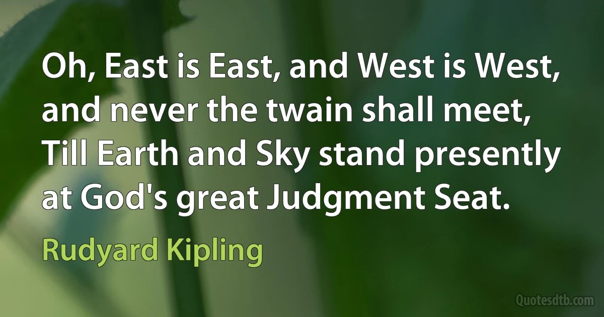 Oh, East is East, and West is West, and never the twain shall meet,
Till Earth and Sky stand presently at God's great Judgment Seat. (Rudyard Kipling)