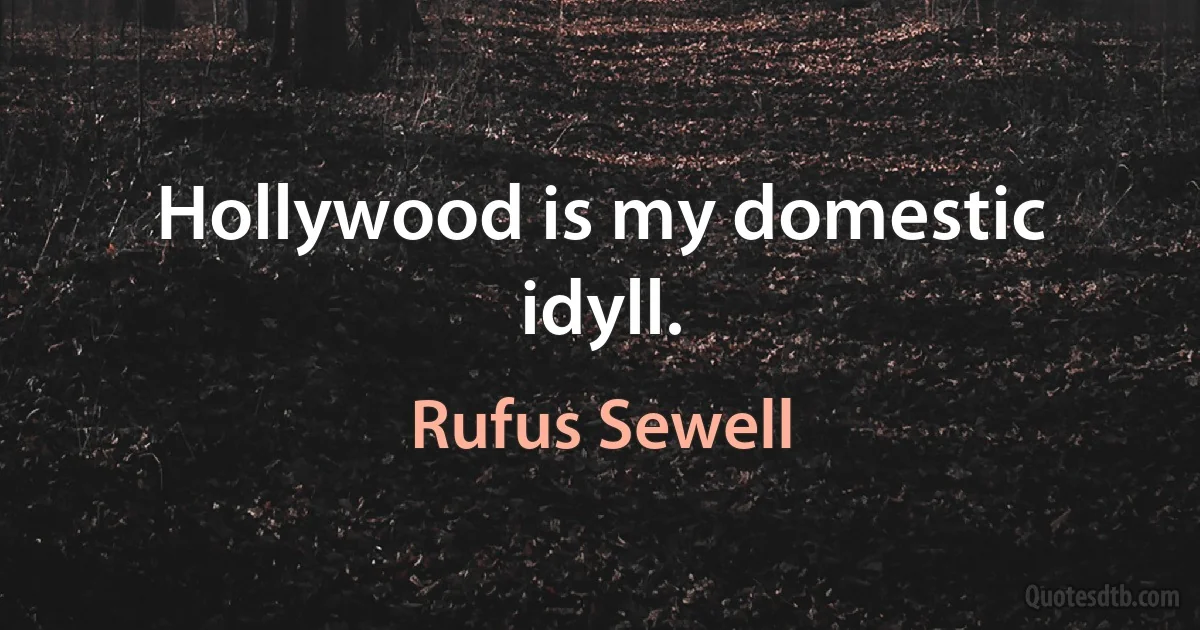 Hollywood is my domestic idyll. (Rufus Sewell)