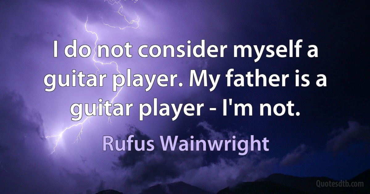 I do not consider myself a guitar player. My father is a guitar player - I'm not. (Rufus Wainwright)