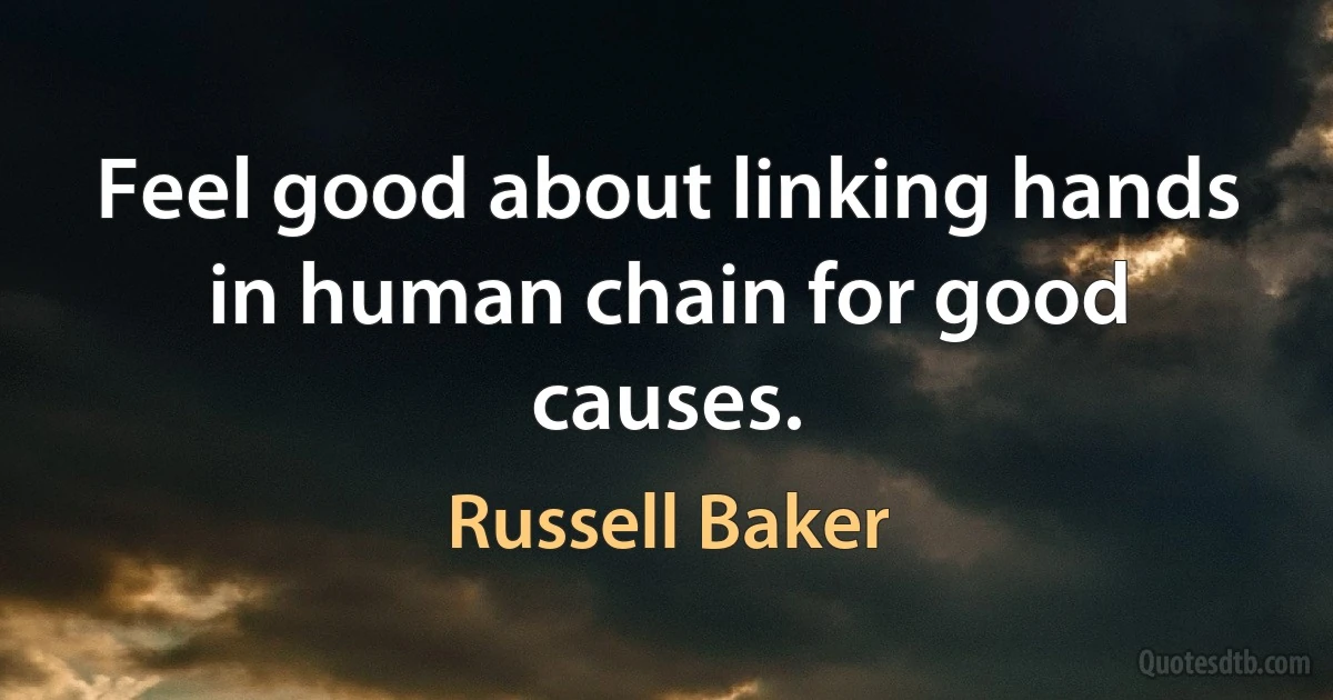 Feel good about linking hands in human chain for good causes. (Russell Baker)