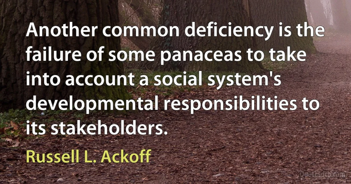 Another common deficiency is the failure of some panaceas to take into account a social system's developmental responsibilities to its stakeholders. (Russell L. Ackoff)