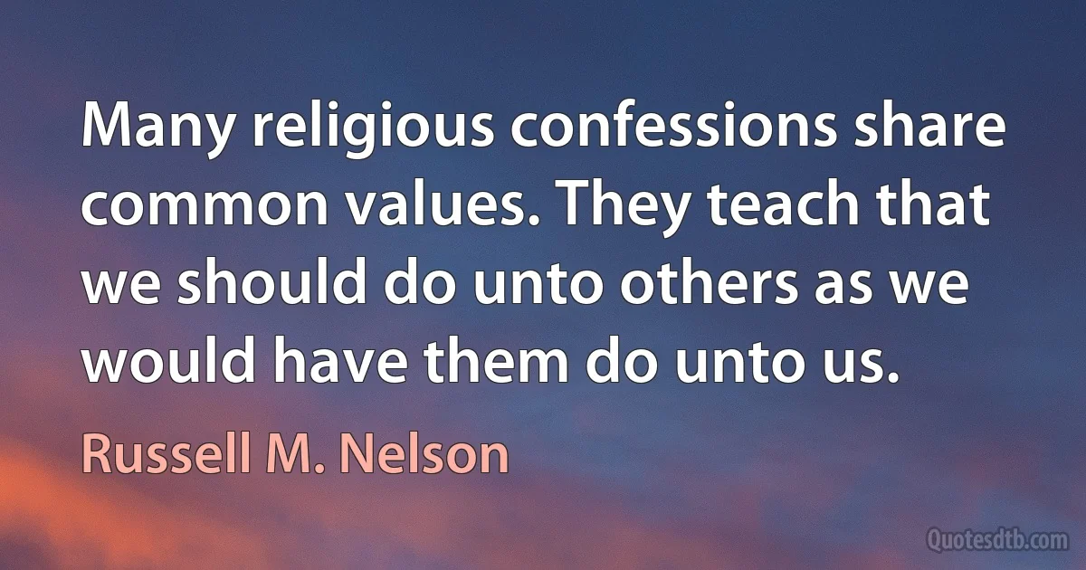 Many religious confessions share common values. They teach that we should do unto others as we would have them do unto us. (Russell M. Nelson)