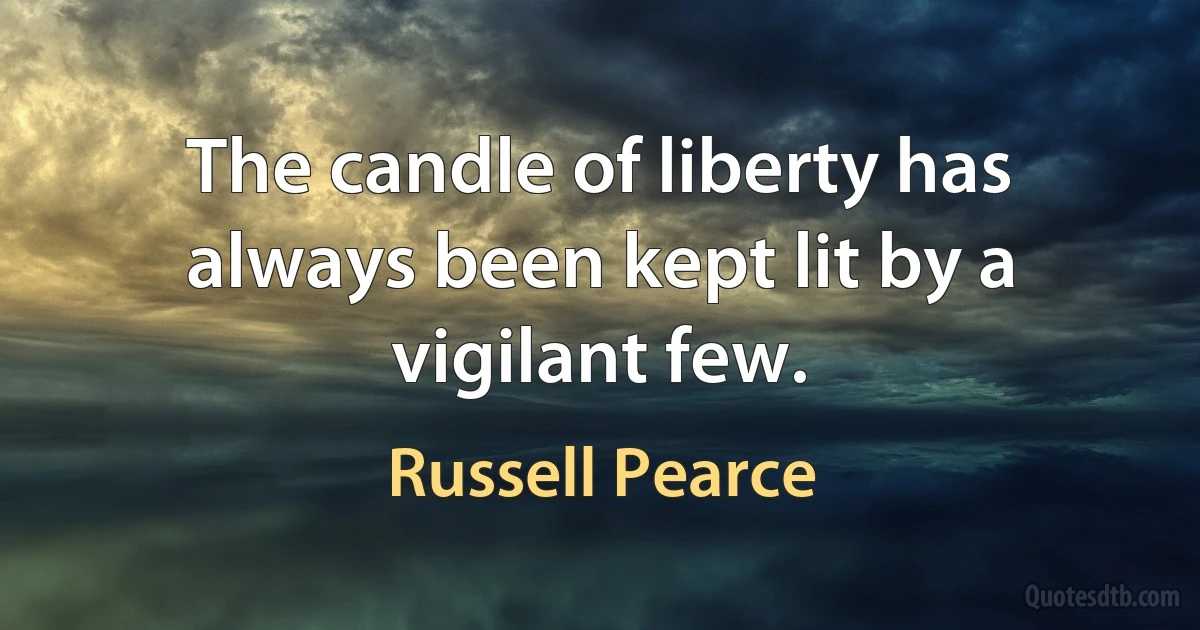 The candle of liberty has always been kept lit by a vigilant few. (Russell Pearce)