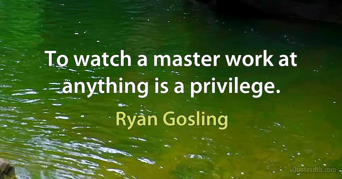 To watch a master work at anything is a privilege. (Ryan Gosling)