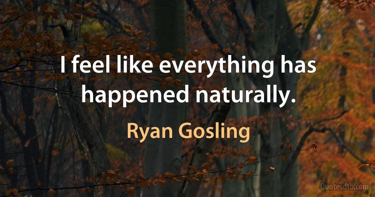 I feel like everything has happened naturally. (Ryan Gosling)