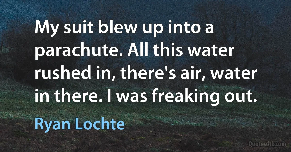 My suit blew up into a parachute. All this water rushed in, there's air, water in there. I was freaking out. (Ryan Lochte)