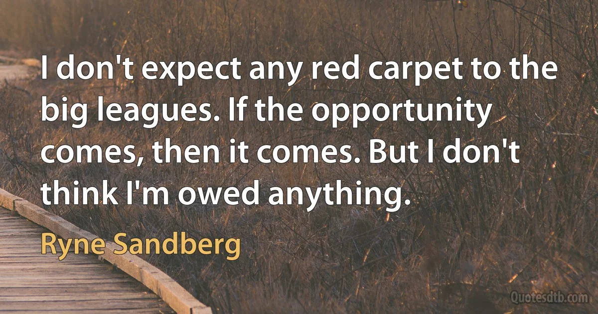 I don't expect any red carpet to the big leagues. If the opportunity comes, then it comes. But I don't think I'm owed anything. (Ryne Sandberg)