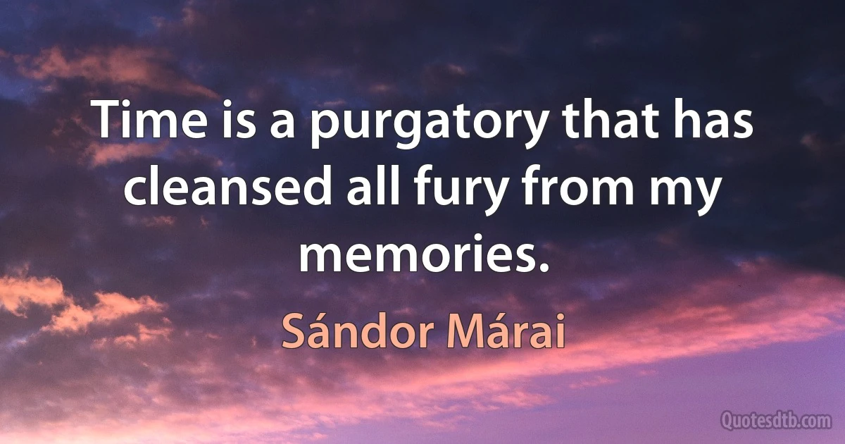 Time is a purgatory that has cleansed all fury from my memories. (Sándor Márai)