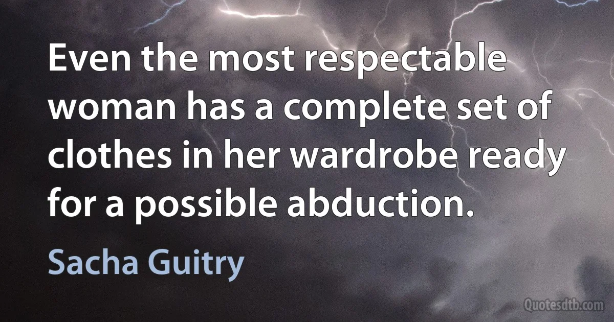 Even the most respectable woman has a complete set of clothes in her wardrobe ready for a possible abduction. (Sacha Guitry)