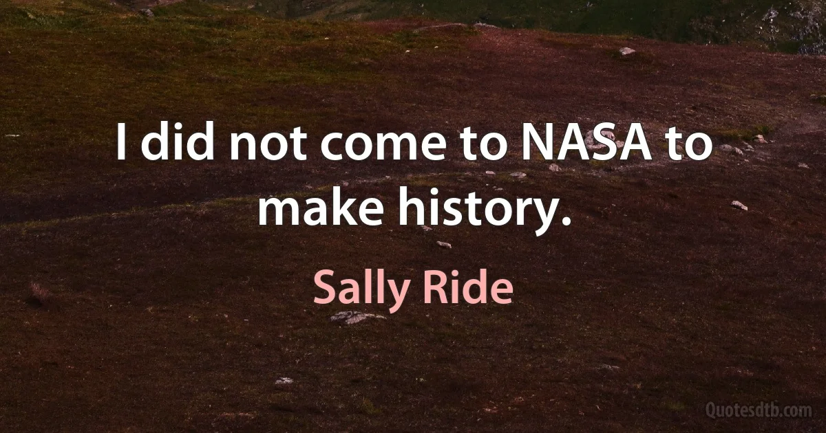 I did not come to NASA to make history. (Sally Ride)