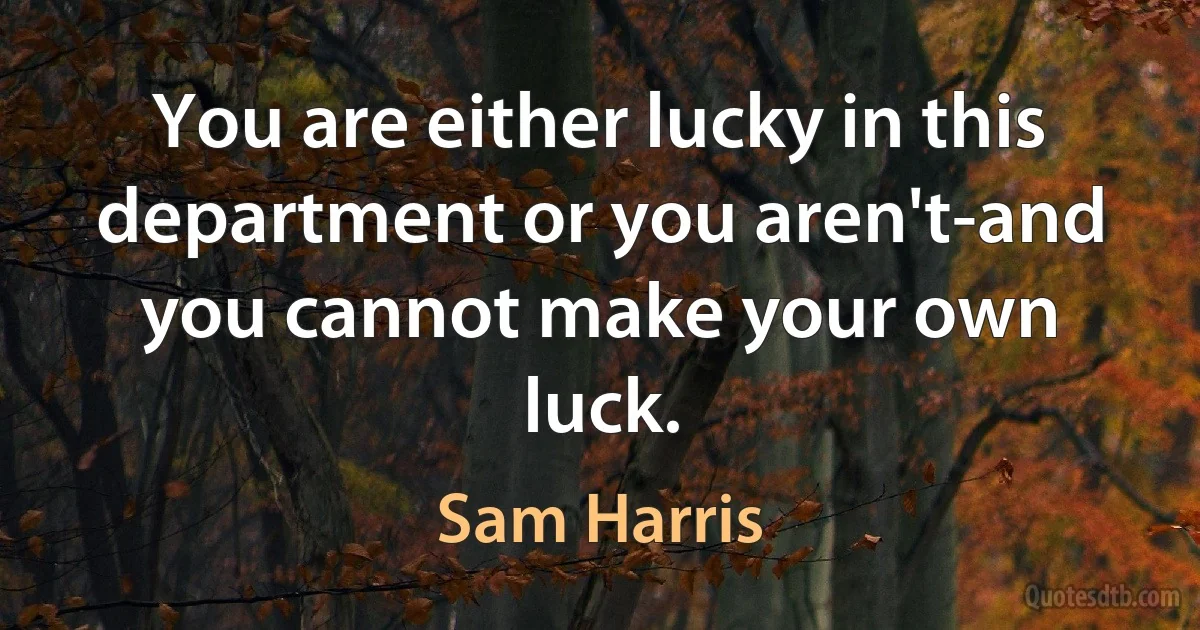 You are either lucky in this department or you aren't-and you cannot make your own luck. (Sam Harris)