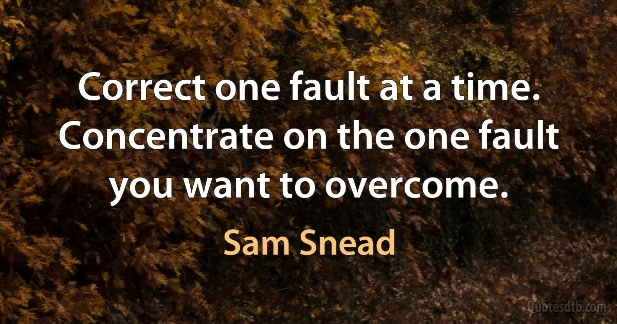 Correct one fault at a time. Concentrate on the one fault you want to overcome. (Sam Snead)