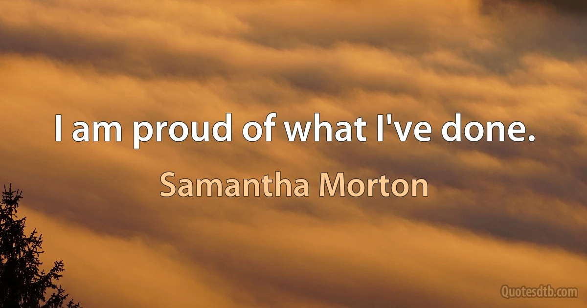 I am proud of what I've done. (Samantha Morton)