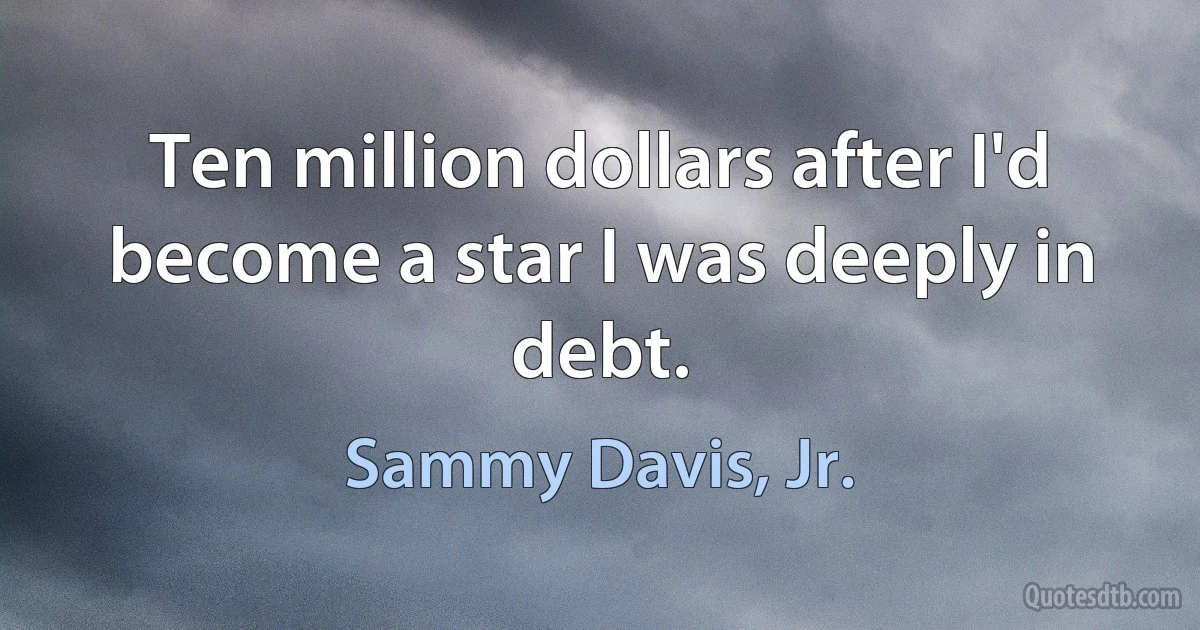 Ten million dollars after I'd become a star I was deeply in debt. (Sammy Davis, Jr.)